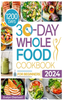 The 30-Day Whole Food Cookbook for Beginners: Embark on a Journey of Flavor and Health: Whole Food Recipes to Transform Your Eating Habits: Simple, Satisfying, and Nourishing Whole Food Meals