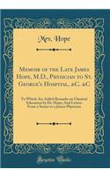 Memoir of the Late James Hope, M.D., Physician to St. George's Hospital, &c. &c: To Which Are Added Remarks on Classical Education by Dr. Hope; And Letters from a Senior to a Junior Physician (Classic Reprint)