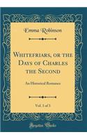 Whitefriars, or the Days of Charles the Second, Vol. 1 of 3: An Historical Romance (Classic Reprint)