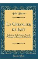 Le Chevalier de Jant: Relations de la France Avec le Portugal au Temps de Mazarin (Classic Reprint)