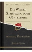 Die Wiener Stadtbahn, Oder Gürtelbahn (Classic Reprint)
