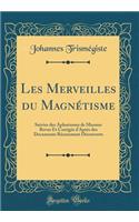 Les Merveilles du Magnétisme: Suivies des Aphorismes de Mesmer Revus Et Corrigés d'Après des Documents Récemment Découverts (Classic Reprint)