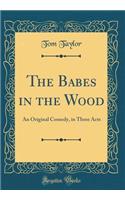 The Babes in the Wood: An Original Comedy, in Three Acts (Classic Reprint)