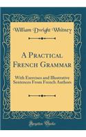 A Practical French Grammar: With Exercises and Illustrative Sentences From French Authors (Classic Reprint)