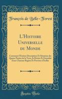 L'Histoire Universelle Du Monde: Contenant l'Entiere Description Et Situation Des Quatre Parties de la Terre, La Divisio Et EstenduÃ« d'Une Chacune Region Et Province d'Icelles (Classic Reprint)