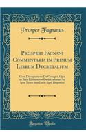 Prosperi Fagnani Commentaria in Primum Librum Decretalium: Cum Disceptatione De Grangiis, Quæ in Aliis Editionibus Desiderabatur; Ac Ipso Textu Suis Locis Aptè Disposito (Classic Reprint)