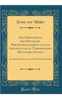 Die Erweiterung des Deutschen Wirthschaftsgebiets und die Grundlegung zu Überseeischen Deutschen Staaten: Ein Dringendes Gebot Unserer Wirthschaftlichen Nothlage (Classic Reprint)