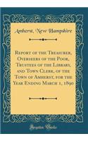 Report of the Treasurer, Overseers of the Poor, Trustees of the Library, and Town Clerk, of the Town of Amherst, for the Year Ending March 1, 1890 (Classic Reprint)