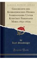 Geschichte Des Kurbayerischen Heeres Insbesondere Unter Kurfï¿½rst Ferdinand Maria 1651-1679 (Classic Reprint)