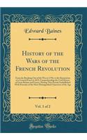 History of the Wars of the French Revolution, Vol. 1 of 2: From the Breaking Out of the War in 1792, to the Restoration of a General Peace in 1815; Comprehending the Civil History of Great Britain and France, During That Period; Embellished with Po: From the Breaking Out of the War in 1792, to the Restoration of a General Peace in 1815; Comprehending the Civil History of Great Britain and France