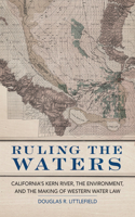 Ruling the Waters: California's Kern River, the Environment, and the Making of Western Water Law(The Environment in Modern North America)