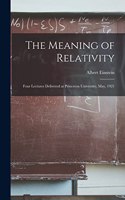 The Meaning of Relativity: Four Lectures Delivered at Princeton University, May, 1921
