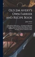 Old Jim Avery's own Farrier and Recipe Book: ... Disclosing the Whole Secret ... of Training and Educating the Horse: Together With Hints Onbreeding and Surgery, Containing Over one Hundred Cho