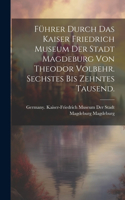 Führer durch das Kaiser Friedrich Museum der Stadt Magdeburg von Theodor Volbehr. Sechstes bis zehntes Tausend.