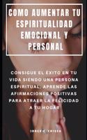 Como Aumentar Tu Espiritualidad Emocional Y Personal: Consigue El Éxito En Tu Vida Siendo Una Persona Espiritual, Aprende Las Afirmaciones Positivas Para Atraer La Felicidad a Tu Hogar