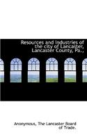 Resources and Industries of the City of Lancaster, Lancaster County, Pa.,