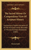 Sacred Mirror Or Compendious View Of Scripture History: Containing A Faithful Narration Of All The Principal Events, Recorded In The Old And New Testaments (1803)