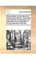 Observations on the Duty of an Attorney and Sollicitor. Submitted to the Publick Consideration, But Addressed More Especially to Young Practisers of the Law.