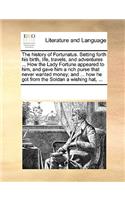 History of Fortunatus. Setting Forth His Birth, Life, Travels, and Adventures ... How the Lady Fortune Appeared to Him, and Gave Him a Rich Purse That Never Wanted Money; And ... How He Got from the Soldan a Wishing Hat, ...