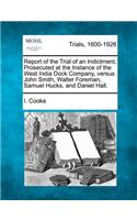 Report of the Trial of an Indictment, Prosecuted at the Instance of the West India Dock Company, Versus John Smith, Walter Foreman, Samuel Hucks, and Daniel Hall.