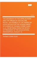 The Geognosy of the Appalachians and the Origin of Crystalline Rocks: An Address to the American Association for the Advancement of Science by Thomas Sterry Hunt, LL.D., on Retiring from the Office of President of the 