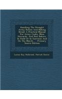 Handling the Straight Army Ration and Baking Bread: A Practical Manual for Army Cooks, Mess Stewards, and Post Bakers, in Field or in Garrison and on