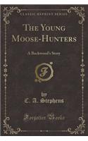 The Young Moose-Hunters: A Backwood's Story (Classic Reprint)