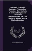 Marchiae Litteratae Specimen Primum Quo Praemisso Novi Cantoris Et Collegae in Gymnasio Fridriciano Inaugurationem Die XXIII Maii 1740, Hora X, Audita Rite Instituendam