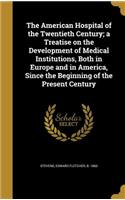 The American Hospital of the Twentieth Century; a Treatise on the Development of Medical Institutions, Both in Europe and in America, Since the Beginning of the Present Century