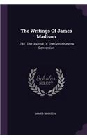The Writings Of James Madison: 1787. The Journal Of The Constitutional Convention