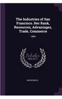 The Industries of San Francisco. Her Rank, Resources, Advantages, Trade, Commerce: 1884