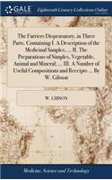 The Farriers Dispensatory, in Three Parts. Containing I. a Description of the Medicinal Simples, ... II. the Preparations of Simples, Vegetable, Animal and Mineral; ... III. a Number of Useful Compositions and Receipts ... by W. Gibson