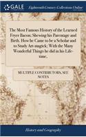 The Most Famous History of the Learned Fryer Bacon; Shewing His Parentage and Birth. How He Came to Be a Scholar and to Study Art-Magick; With the Many Wonderful Things He Did in His Life-Time,