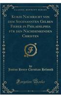 Kurze Nachricht Von Dem Sogenannten Gelben Fieber in Philadelphia Für Den Nachdenkenden Christen (Classic Reprint)