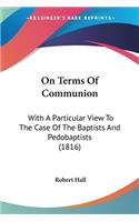 On Terms Of Communion: With A Particular View To The Case Of The Baptists And Pedobaptists (1816)