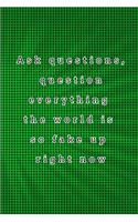 Ask questions, question everything the world is so fake up right now