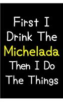 First I Drink The Michelada Then I Do The Things