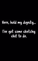 Here, Hold My Dignity . . . I've Got Some Sketchy Shit To Do.: 105 Undated Pages: Humor: Paperback Journal