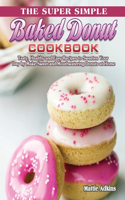 Super Simple Baked Donut Cookbook: Tasty, Healthy and Easy Recipes to to Sweeten Your Day by Make Sweet and Mouthwatering Donuts at Home