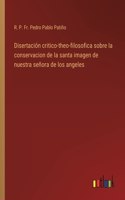 Disertación critico-theo-filosofica sobre la conservacion de la santa imagen de nuestra señora de los angeles