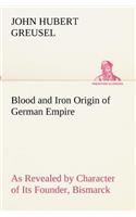 Blood and Iron Origin of German Empire As Revealed by Character of Its Founder, Bismarck