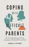 Coping with Difficult Parents: The Art of Speaking Your Parents' Language and Getting What You Need