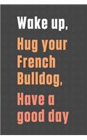 Wake up, Hug your French Bulldog, Have a good day: For French Bulldog Fans
