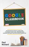 Google Classroom: The Definitive Guide to Learn How to Manage Your Class, Organize Your Lessons and Make Teaching More Productive with G Suite for Education.
