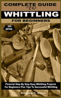 Complete Guide to Whittling for Beginners: Pictorial Step By Step Easy Whittling Projects For Beginners Plus Tips To Successful Whittling