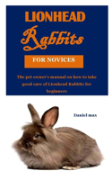 Lionhead Rabbits for Novices: The pet owner's manual on how to take good care of Lionhead Rabbits for beginners