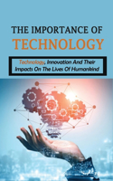 The Importance Of Technology: Technology, Innovation And Their Impacts On The Lives Of Humankind: Technology Books For Beginners