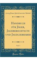 Handbuch Für Jäger, Jagdberechtigte Und Jagdliebhaber, Vol. 1 (Classic Reprint)