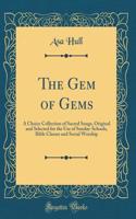 The Gem of Gems: A Choice Collection of Sacred Songs, Original and Selected for the Use of Sunday-Schools, Bible Classes and Social Worship (Classic Reprint)