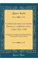 Campagnes Dans Les Alpes Pendant La RÃ©volution, 1794, 1795, 1796: D'AprÃ¨s Les Archives Des Ã?tats-Majors, FranÃ§ais Et Austro-Sarde (Classic Reprint)